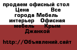 продаем офисный стол › Цена ­ 3 600 - Все города Мебель, интерьер » Офисная мебель   . Крым,Джанкой